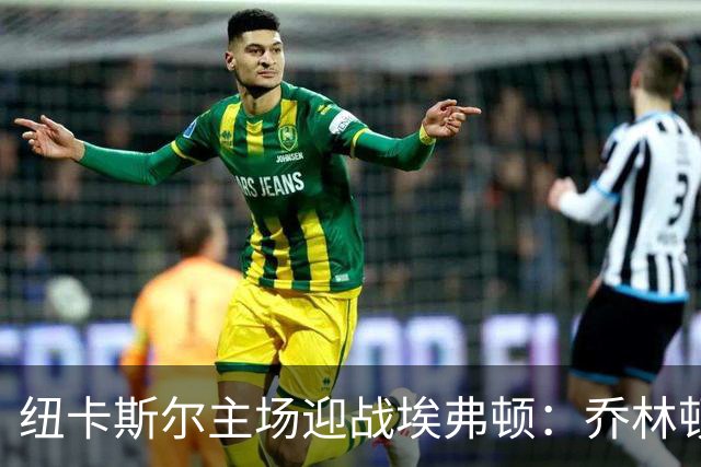 纽卡斯尔主场迎战埃弗顿：乔林顿有望首发，拉姆塞调至替补
