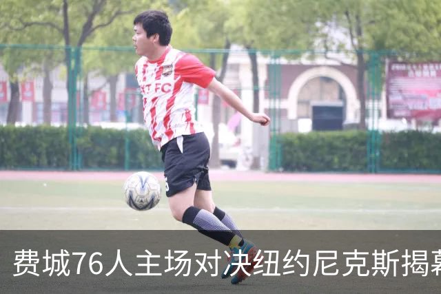 费城76人主场对决纽约尼克斯揭幕新赛季NBA杯战役